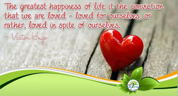 The greatest happiness of life it the conviction that we are loved